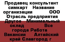 Продавец-консультант симкарт › Название организации ­ Qprom, ООО › Отрасль предприятия ­ Другое › Минимальный оклад ­ 28 000 - Все города Работа » Вакансии   . Алтайский край,Славгород г.